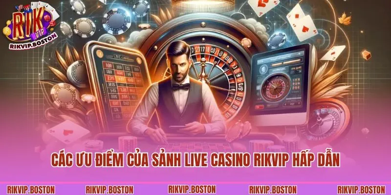 Các ưu điểm của sảnh live casino Rikvip hấp dẫn